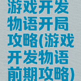 游戏开发物语开局攻略(游戏开发物语前期攻略)