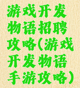 游戏开发物语招聘攻略(游戏开发物语手游攻略)