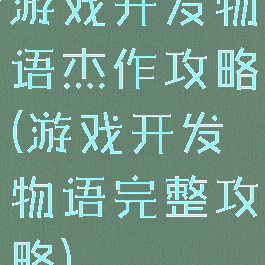 游戏开发物语杰作攻略(游戏开发物语完整攻略)