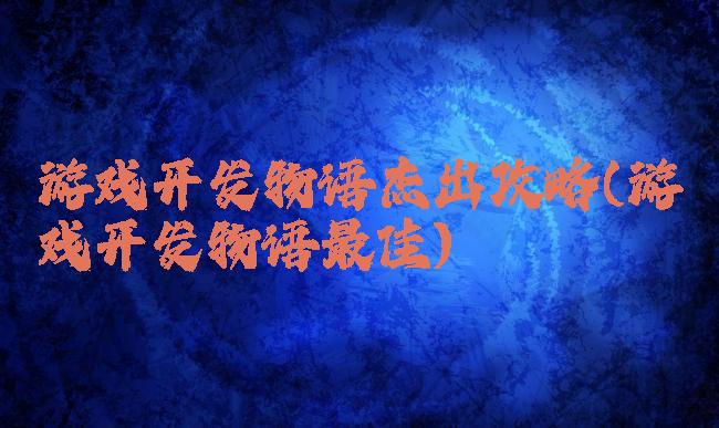 游戏开发物语杰出攻略(游戏开发物语最佳)
