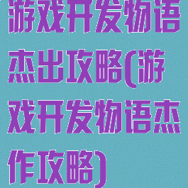 游戏开发物语杰出攻略(游戏开发物语杰作攻略)