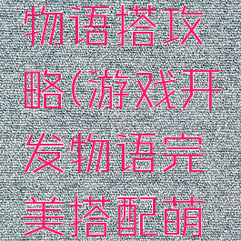游戏开发物语搭攻略(游戏开发物语完美搭配萌物)
