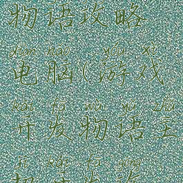 游戏开发物语攻略电脑(游戏开发物语主机开发攻略)