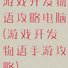 游戏开发物语攻略电脑(游戏开发物语手游攻略)
