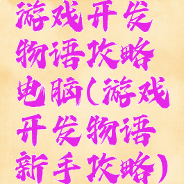 游戏开发物语攻略电脑(游戏开发物语新手攻略)