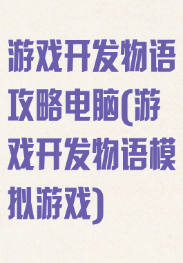 游戏开发物语攻略电脑(游戏开发物语模拟游戏)
