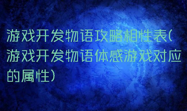 游戏开发物语攻略相性表(游戏开发物语体感游戏对应的属性)