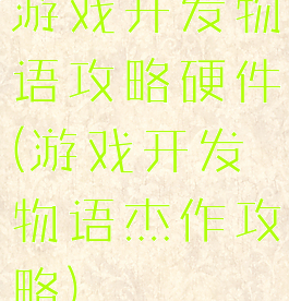 游戏开发物语攻略硬件(游戏开发物语杰作攻略)