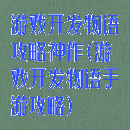 游戏开发物语攻略神作(游戏开发物语手游攻略)