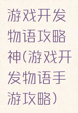 游戏开发物语攻略神(游戏开发物语手游攻略)