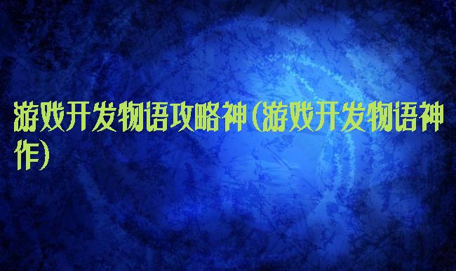 游戏开发物语攻略神(游戏开发物语神作)