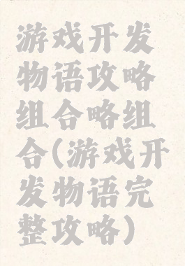 游戏开发物语攻略组合略组合(游戏开发物语完整攻略)