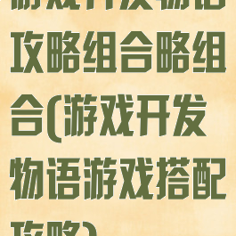 游戏开发物语攻略组合略组合(游戏开发物语游戏搭配攻略)