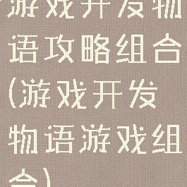 游戏开发物语攻略组合(游戏开发物语游戏组合)