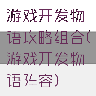 游戏开发物语攻略组合(游戏开发物语阵容)
