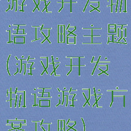 游戏开发物语攻略主题(游戏开发物语游戏方案攻略)