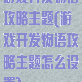 游戏开发物语攻略主题(游戏开发物语攻略主题怎么设置)