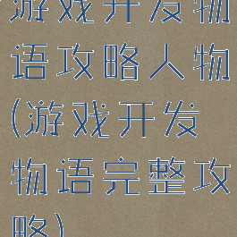 游戏开发物语攻略人物(游戏开发物语完整攻略)
