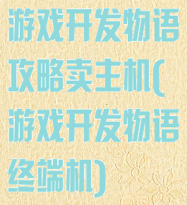 游戏开发物语攻略卖主机(游戏开发物语终端机)