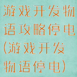 游戏开发物语攻略停电(游戏开发物语停电)