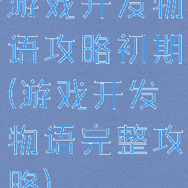 游戏开发物语攻略初期(游戏开发物语完整攻略)