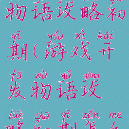 游戏开发物语攻略初期(游戏开发物语攻略初期怎么玩)