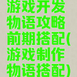游戏开发物语攻略前期搭配(游戏制作物语搭配)