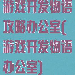 游戏开发物语攻略办公室(游戏开发物语办公室)
