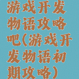游戏开发物语攻略吧(游戏开发物语初期攻略)
