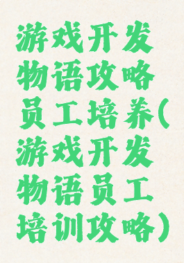 游戏开发物语攻略员工培养(游戏开发物语员工培训攻略)