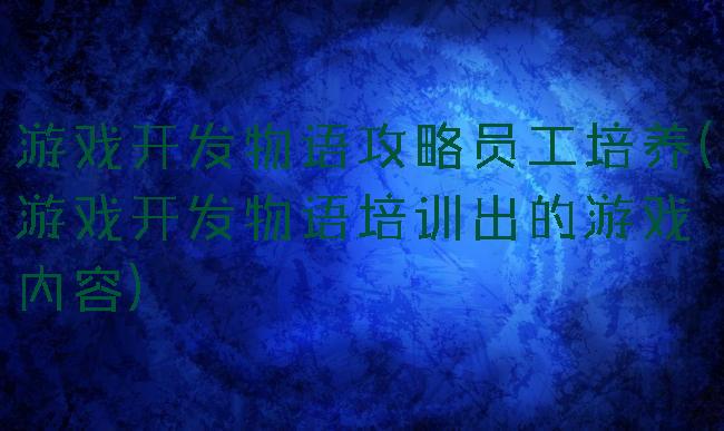 游戏开发物语攻略员工培养(游戏开发物语培训出的游戏内容)