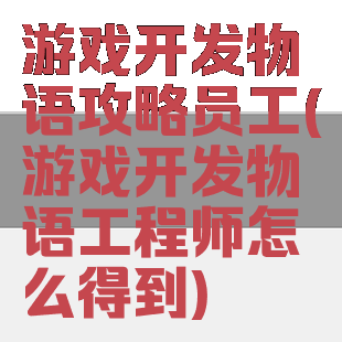 游戏开发物语攻略员工(游戏开发物语工程师怎么得到)