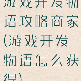 游戏开发物语攻略商家(游戏开发物语怎么获得)