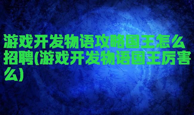 游戏开发物语攻略国王怎么招聘(游戏开发物语国王厉害么)