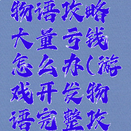 游戏开发物语攻略大量亏钱怎么办(游戏开发物语完整攻略)