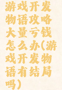 游戏开发物语攻略大量亏钱怎么办(游戏开发物语有结局吗)
