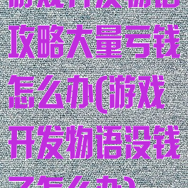 游戏开发物语攻略大量亏钱怎么办(游戏开发物语没钱了怎么办)