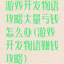 游戏开发物语攻略大量亏钱怎么办(游戏开发物语赚钱攻略)