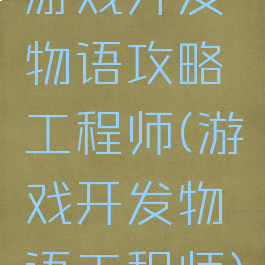 游戏开发物语攻略工程师(游戏开发物语工程师)