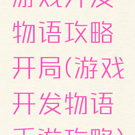 游戏开发物语攻略开局(游戏开发物语手游攻略)
