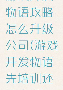 游戏开发物语攻略怎么升级公司(游戏开发物语先培训还是先升级)