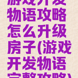 游戏开发物语攻略怎么升级房子(游戏开发物语完整攻略)