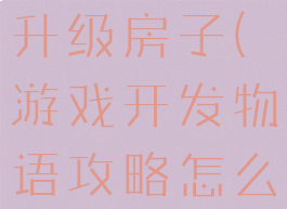 游戏开发物语攻略怎么升级房子(游戏开发物语攻略怎么升级房子等级)