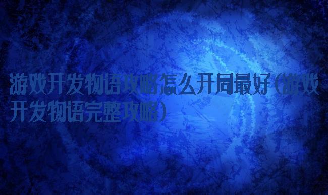 游戏开发物语攻略怎么开局最好(游戏开发物语完整攻略)