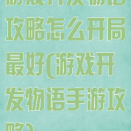 游戏开发物语攻略怎么开局最好(游戏开发物语手游攻略)