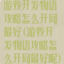 游戏开发物语攻略怎么开局最好(游戏开发物语攻略怎么开局最好呢)