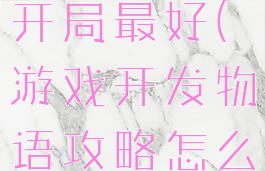 游戏开发物语攻略怎么开局最好(游戏开发物语攻略怎么开局最好看)