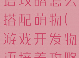 游戏开发物语攻略怎么搭配萌物(游戏开发物语培养攻略)