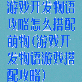 游戏开发物语攻略怎么搭配萌物(游戏开发物语游戏搭配攻略)
