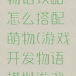 游戏开发物语攻略怎么搭配萌物(游戏开发物语模拟游戏搭配)